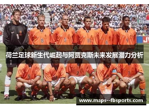 荷兰足球新生代崛起与阿贾克斯未来发展潜力分析