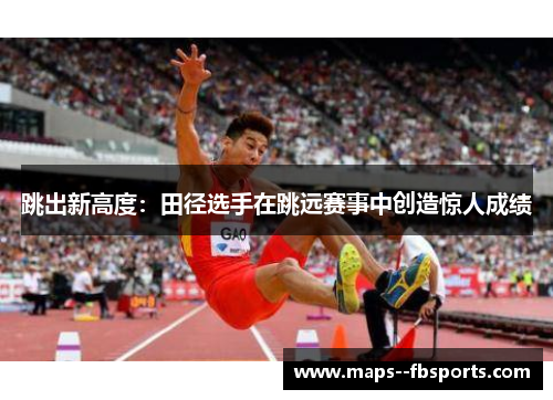 跳出新高度：田径选手在跳远赛事中创造惊人成绩