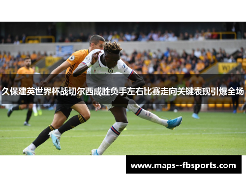 久保建英世界杯战切尔西成胜负手左右比赛走向关键表现引爆全场 久保建英世界杯战切尔西成胜负手左右比赛走向关键表现引爆全场