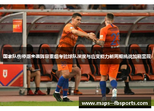 国家队伤停潮来袭阵容重组考验球队深度与应变能力新周期挑战加剧显现