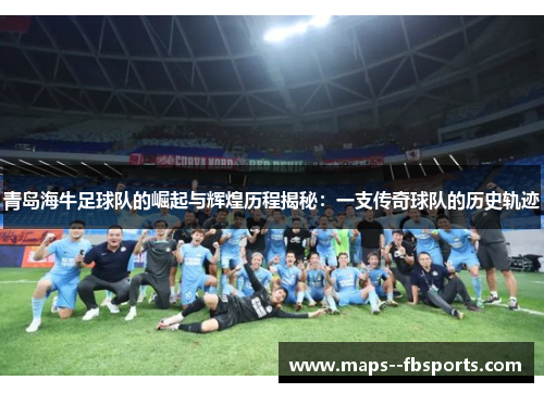 青岛海牛足球队的崛起与辉煌历程揭秘:一支传奇球队的历史轨迹 青岛海牛足球队的崛起与辉煌历程揭秘:一支传奇球队的历史轨迹