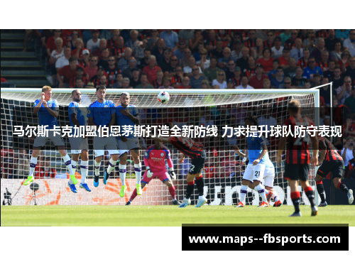 马尔斯卡克加盟伯恩茅斯打造全新防线 力求提升球队防守表现 马尔斯卡克加盟伯恩茅斯打造全新防线 力求提升球队防守表现