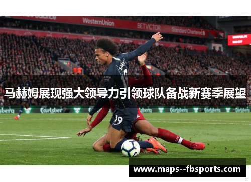 马赫姆展现强大领导力引领球队备战新赛季展望 马赫姆展现强大领导力引领球队备战新赛季展望