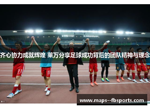齐心协力成就辉煌 莱万分享足球成功背后的团队精神与理念 齐心协力成就辉煌 莱万分享足球成功背后的团队精神与理念