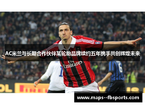 AC米兰与长期合作伙伴某轮胎品牌续约五年携手共创辉煌未来