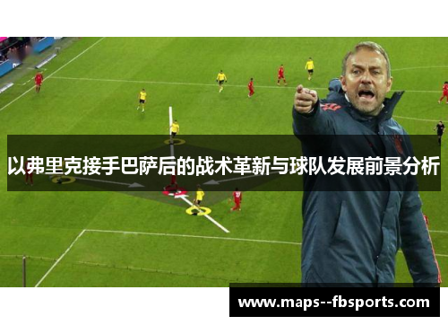 以弗里克接手巴萨后的战术革新与球队发展前景分析