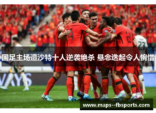 国足主场遭沙特十人逆袭绝杀 悬念迭起令人惋惜 国足主场遭沙特十人逆袭绝杀 悬念迭起令人惋惜