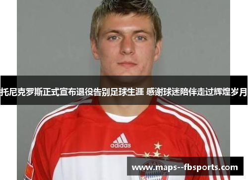 托尼克罗斯正式宣布退役告别足球生涯 感谢球迷陪伴走过辉煌岁月 托尼克罗斯正式宣布退役告别足球生涯 感谢球迷陪伴走过辉煌岁月