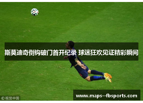 斯莫迪奇倒钩破门首开纪录 球迷狂欢见证精彩瞬间