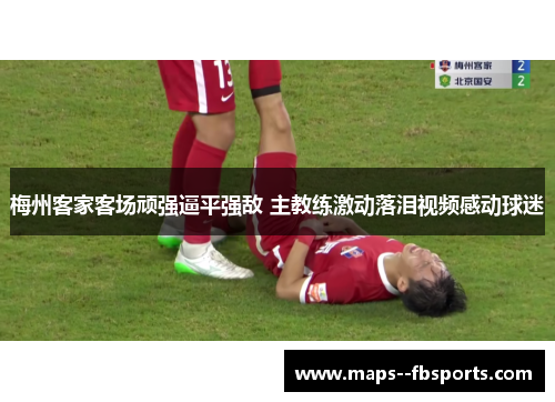 梅州客家客场顽强逼平强敌 主教练激动落泪视频感动球迷 梅州客家客场顽强逼平强敌 主教练激动落泪视频感动球迷