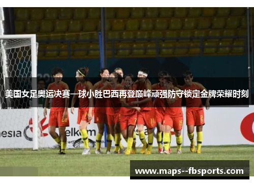 美国女足奥运决赛一球小胜巴西再登巅峰顽强防守锁定金牌荣耀时刻 美国女足奥运决赛一球小胜巴西再登巅峰顽强防守锁定金牌荣耀时刻