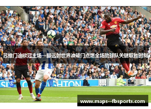 苏维门迪欧冠主场一脚远射世界波破门点燃全场助球队关键取胜时刻