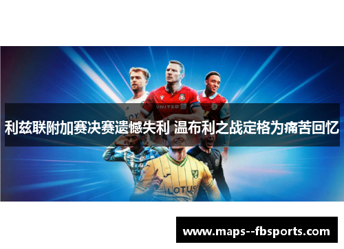 利兹联附加赛决赛遗憾失利 温布利之战定格为痛苦回忆 利兹联附加赛决赛遗憾失利 温布利之战定格为痛苦回忆