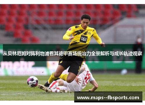 从贝林厄姆对阵利物浦看其德甲赛场统治力全景解析与成长轨迹观察