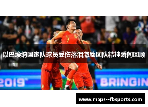 以巴埃纳国家队球员受伤落泪激励团队精神瞬间回顾
