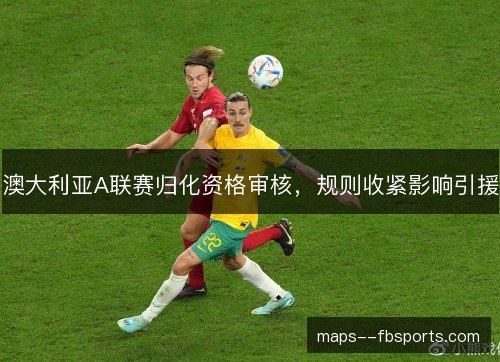 澳大利亚A联赛归化资格审核,规则收紧影响引援 澳大利亚A联赛归化资格审核,规则收紧影响引援