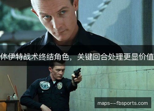 休伊特战术终结角色,关键回合处理更显价值 休伊特战术终结角色,关键回合处理更显价值