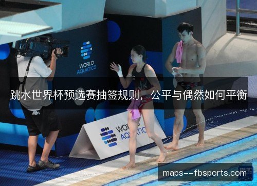 跳水世界杯预选赛抽签规则，公平与偶然如何平衡